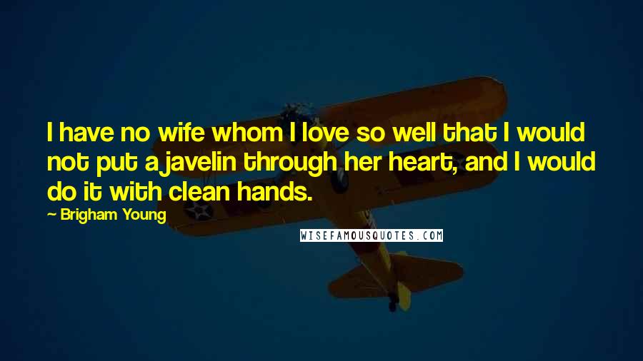 Brigham Young Quotes: I have no wife whom I love so well that I would not put a javelin through her heart, and I would do it with clean hands.