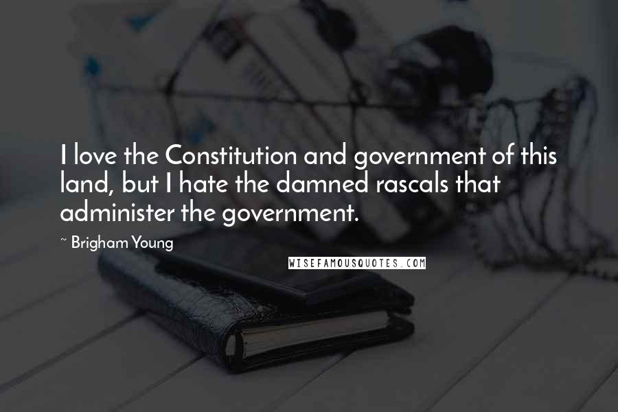 Brigham Young Quotes: I love the Constitution and government of this land, but I hate the damned rascals that administer the government.