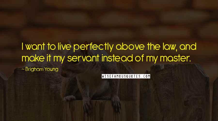 Brigham Young Quotes: I want to live perfectly above the law, and make it my servant instead of my master.