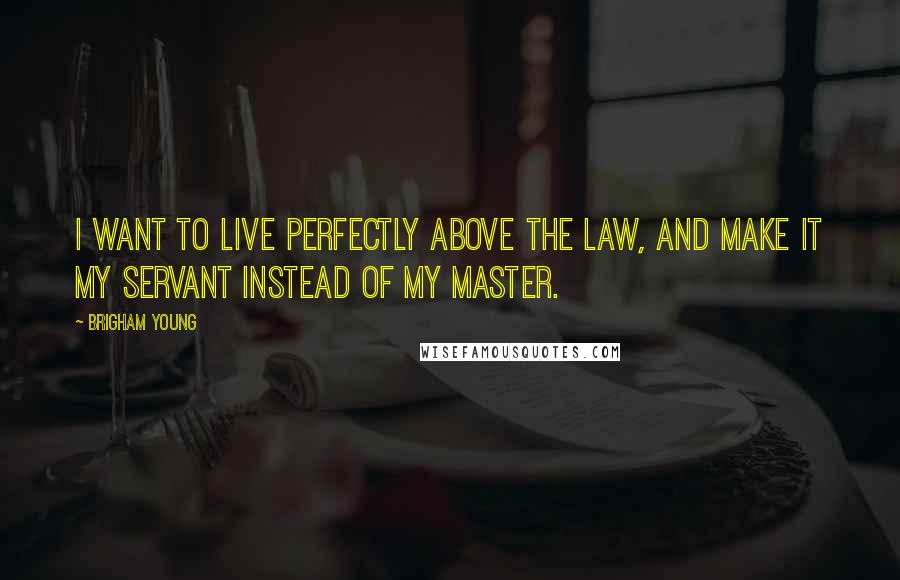 Brigham Young Quotes: I want to live perfectly above the law, and make it my servant instead of my master.