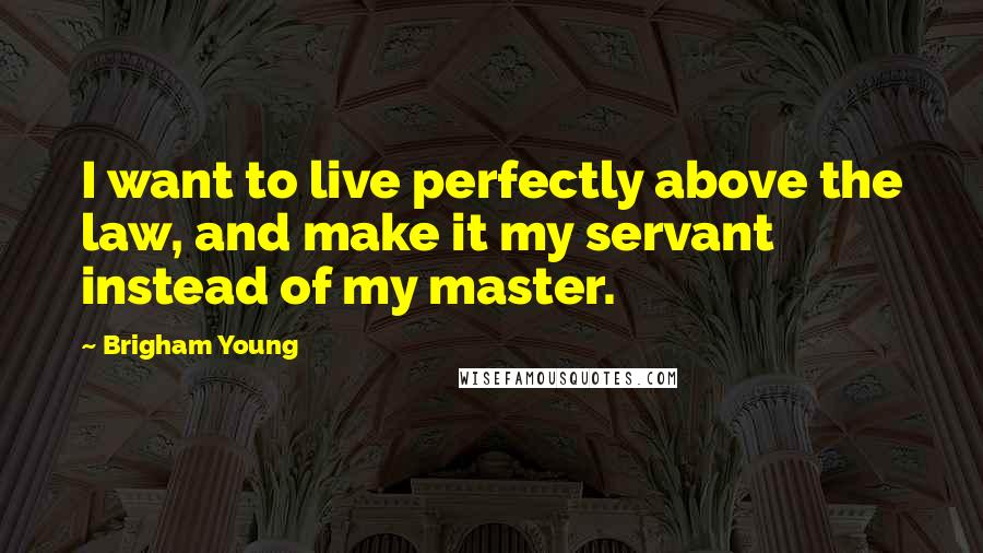 Brigham Young Quotes: I want to live perfectly above the law, and make it my servant instead of my master.