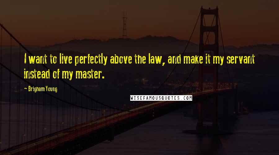 Brigham Young Quotes: I want to live perfectly above the law, and make it my servant instead of my master.