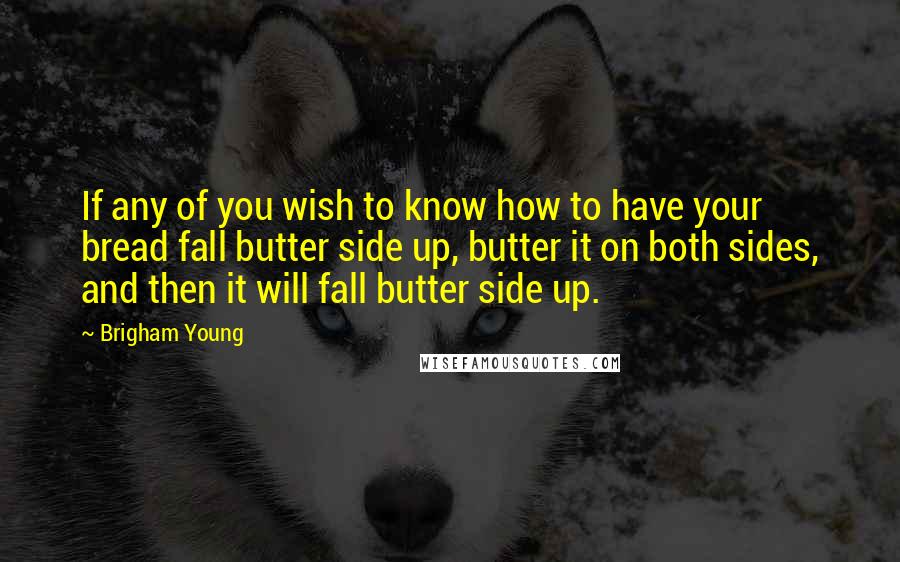 Brigham Young Quotes: If any of you wish to know how to have your bread fall butter side up, butter it on both sides, and then it will fall butter side up.