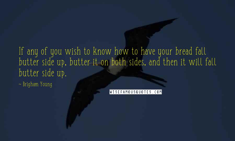 Brigham Young Quotes: If any of you wish to know how to have your bread fall butter side up, butter it on both sides, and then it will fall butter side up.