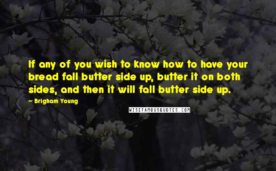 Brigham Young Quotes: If any of you wish to know how to have your bread fall butter side up, butter it on both sides, and then it will fall butter side up.