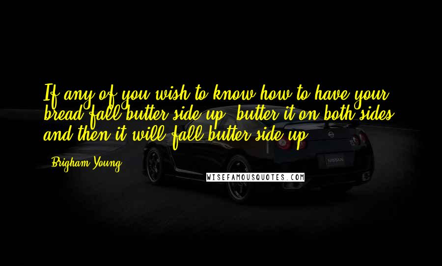 Brigham Young Quotes: If any of you wish to know how to have your bread fall butter side up, butter it on both sides, and then it will fall butter side up.