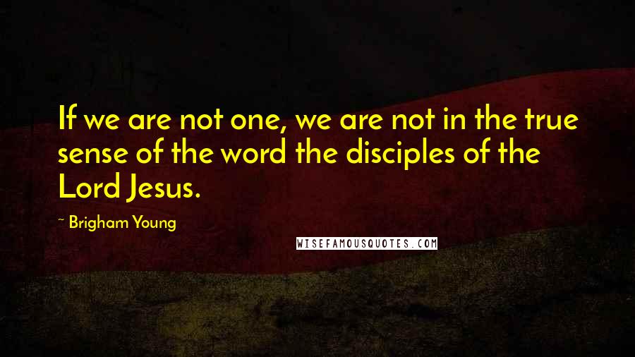 Brigham Young Quotes: If we are not one, we are not in the true sense of the word the disciples of the Lord Jesus.