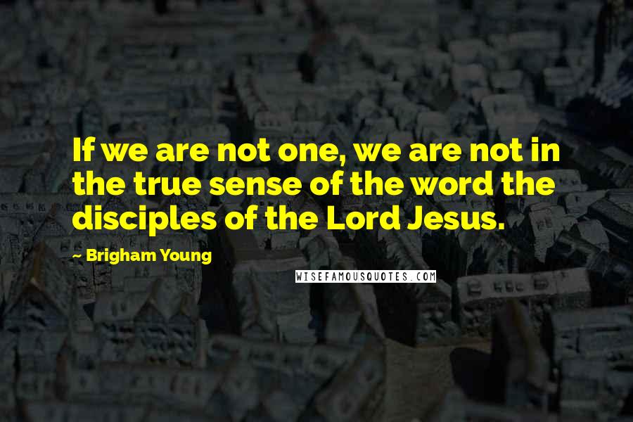 Brigham Young Quotes: If we are not one, we are not in the true sense of the word the disciples of the Lord Jesus.