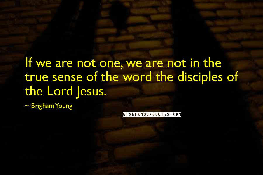 Brigham Young Quotes: If we are not one, we are not in the true sense of the word the disciples of the Lord Jesus.