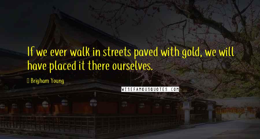 Brigham Young Quotes: If we ever walk in streets paved with gold, we will have placed it there ourselves.