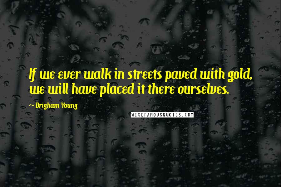 Brigham Young Quotes: If we ever walk in streets paved with gold, we will have placed it there ourselves.