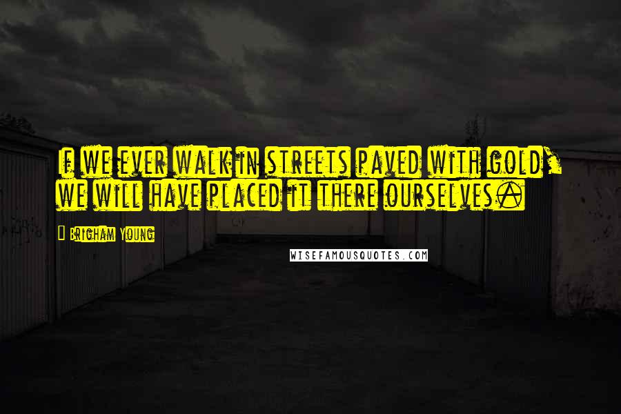 Brigham Young Quotes: If we ever walk in streets paved with gold, we will have placed it there ourselves.