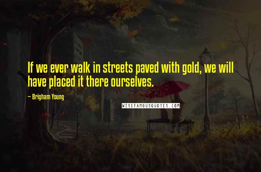 Brigham Young Quotes: If we ever walk in streets paved with gold, we will have placed it there ourselves.