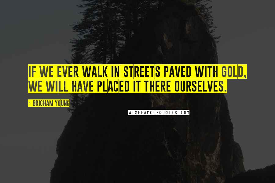 Brigham Young Quotes: If we ever walk in streets paved with gold, we will have placed it there ourselves.