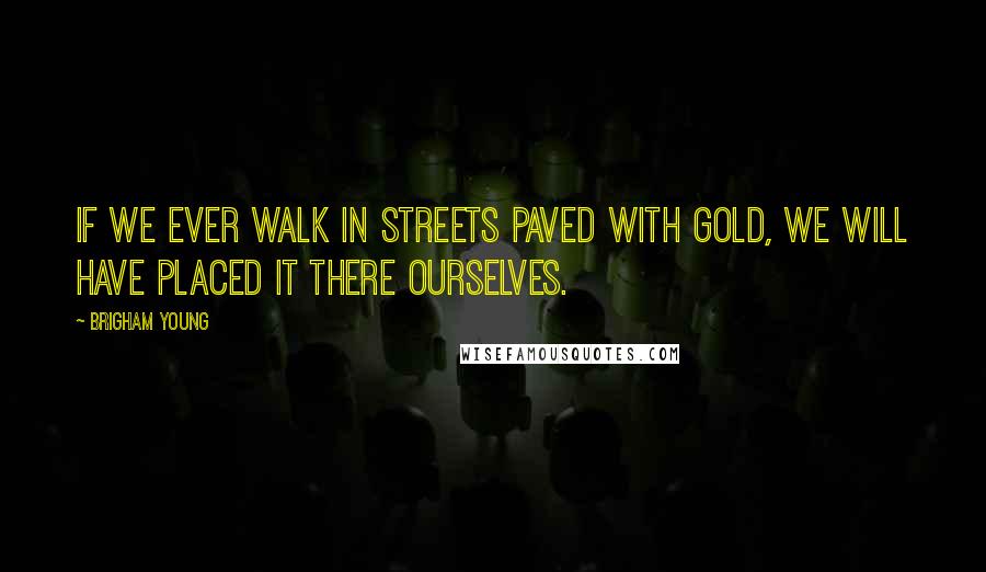 Brigham Young Quotes: If we ever walk in streets paved with gold, we will have placed it there ourselves.