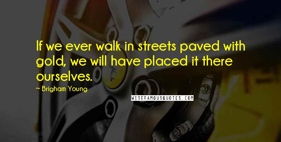 Brigham Young Quotes: If we ever walk in streets paved with gold, we will have placed it there ourselves.