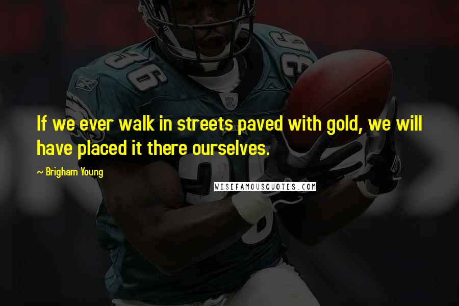 Brigham Young Quotes: If we ever walk in streets paved with gold, we will have placed it there ourselves.