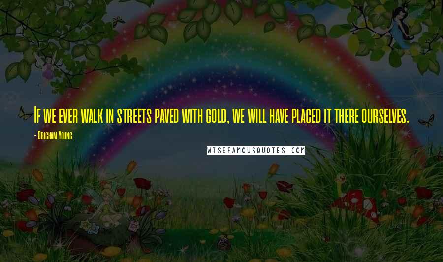 Brigham Young Quotes: If we ever walk in streets paved with gold, we will have placed it there ourselves.