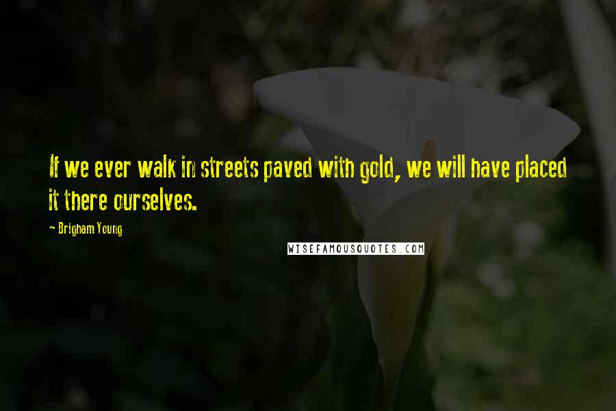 Brigham Young Quotes: If we ever walk in streets paved with gold, we will have placed it there ourselves.