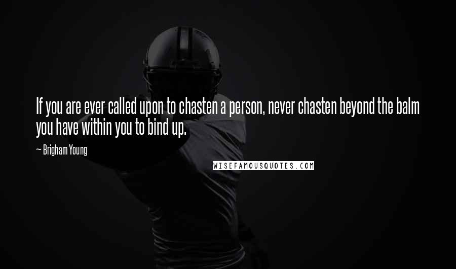 Brigham Young Quotes: If you are ever called upon to chasten a person, never chasten beyond the balm you have within you to bind up.