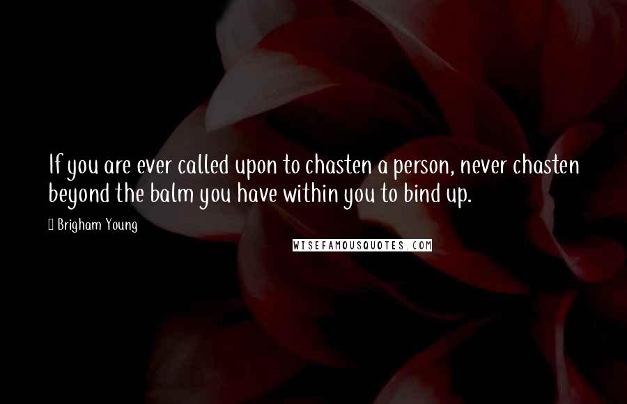 Brigham Young Quotes: If you are ever called upon to chasten a person, never chasten beyond the balm you have within you to bind up.