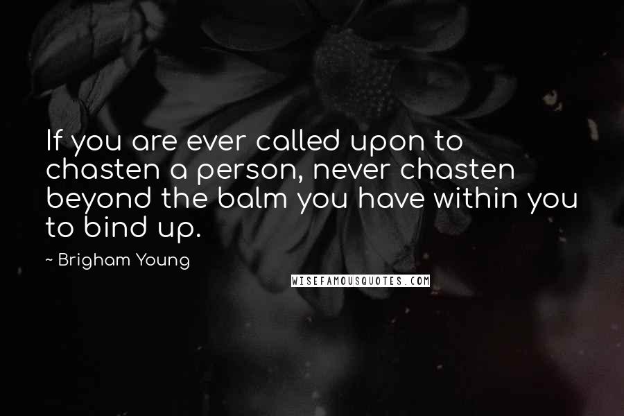 Brigham Young Quotes: If you are ever called upon to chasten a person, never chasten beyond the balm you have within you to bind up.