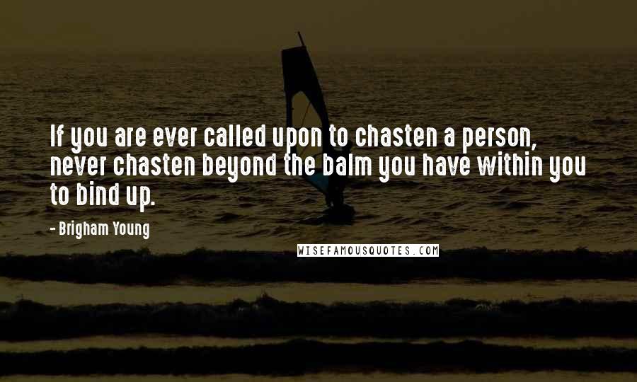 Brigham Young Quotes: If you are ever called upon to chasten a person, never chasten beyond the balm you have within you to bind up.