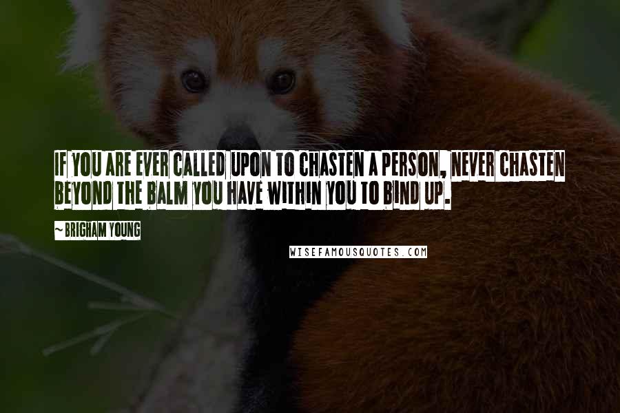 Brigham Young Quotes: If you are ever called upon to chasten a person, never chasten beyond the balm you have within you to bind up.