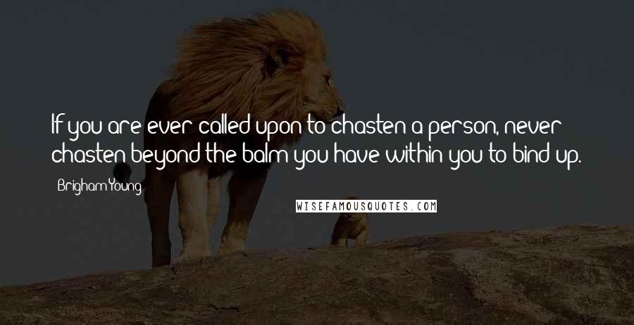 Brigham Young Quotes: If you are ever called upon to chasten a person, never chasten beyond the balm you have within you to bind up.