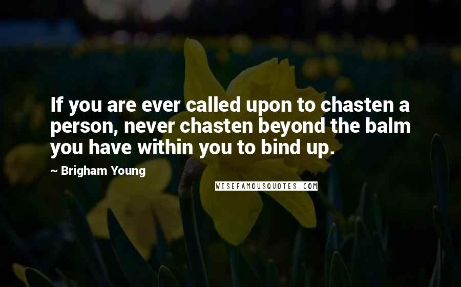 Brigham Young Quotes: If you are ever called upon to chasten a person, never chasten beyond the balm you have within you to bind up.