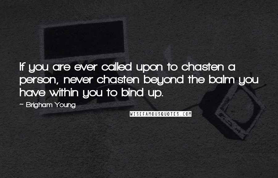 Brigham Young Quotes: If you are ever called upon to chasten a person, never chasten beyond the balm you have within you to bind up.