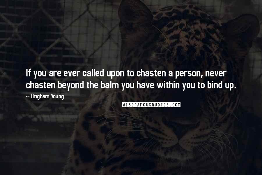 Brigham Young Quotes: If you are ever called upon to chasten a person, never chasten beyond the balm you have within you to bind up.