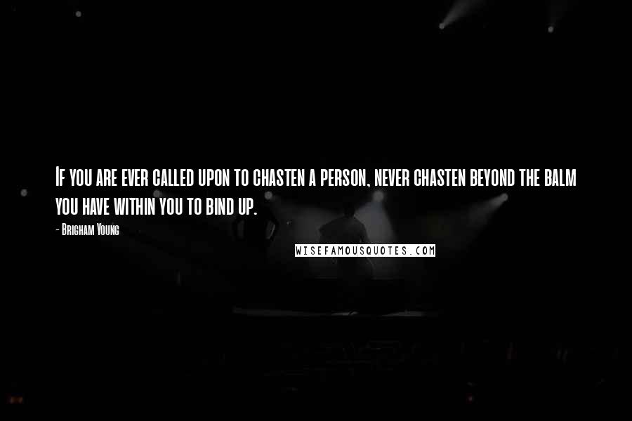 Brigham Young Quotes: If you are ever called upon to chasten a person, never chasten beyond the balm you have within you to bind up.