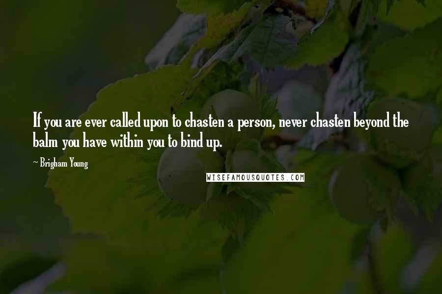 Brigham Young Quotes: If you are ever called upon to chasten a person, never chasten beyond the balm you have within you to bind up.