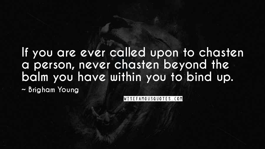 Brigham Young Quotes: If you are ever called upon to chasten a person, never chasten beyond the balm you have within you to bind up.