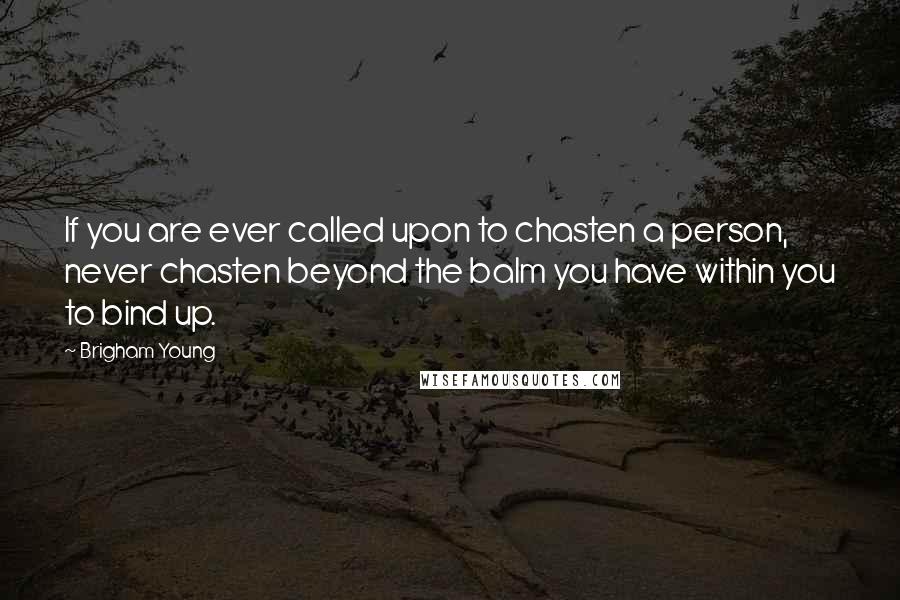 Brigham Young Quotes: If you are ever called upon to chasten a person, never chasten beyond the balm you have within you to bind up.