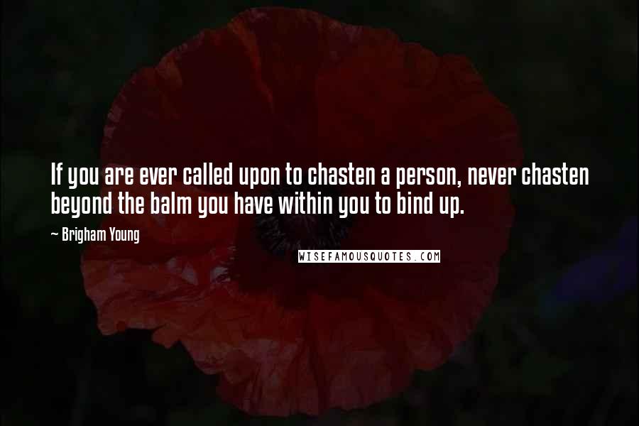 Brigham Young Quotes: If you are ever called upon to chasten a person, never chasten beyond the balm you have within you to bind up.