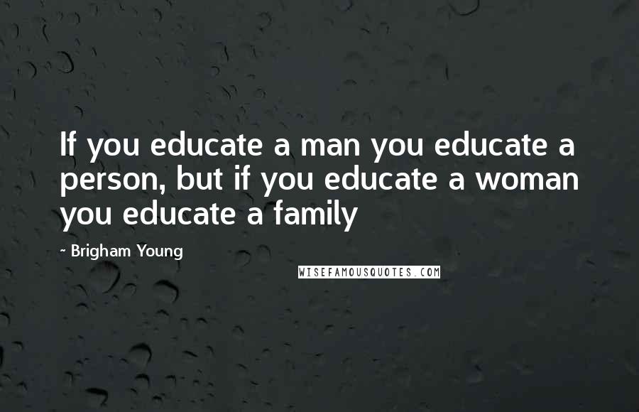 Brigham Young Quotes: If you educate a man you educate a person, but if you educate a woman you educate a family