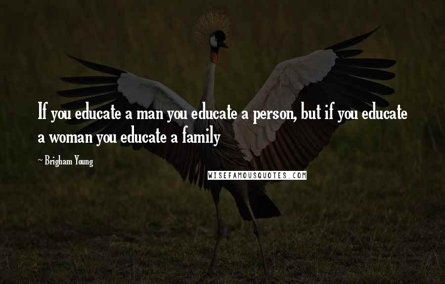 Brigham Young Quotes: If you educate a man you educate a person, but if you educate a woman you educate a family