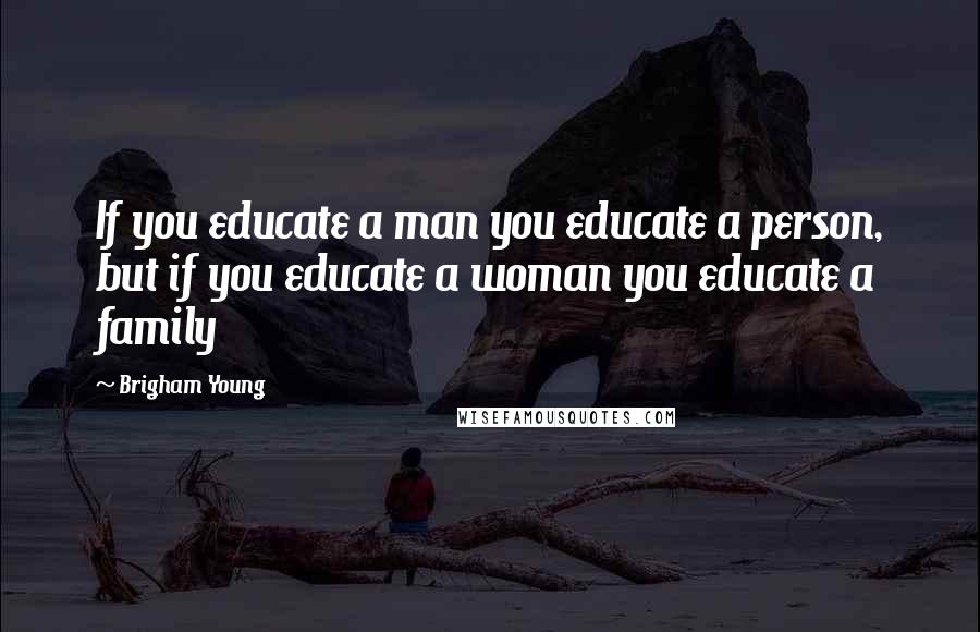 Brigham Young Quotes: If you educate a man you educate a person, but if you educate a woman you educate a family