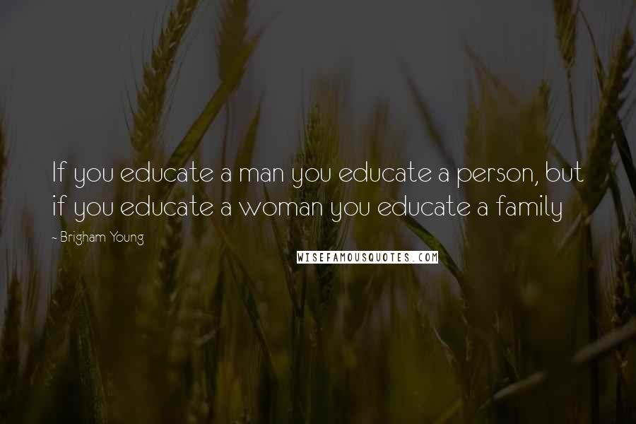 Brigham Young Quotes: If you educate a man you educate a person, but if you educate a woman you educate a family