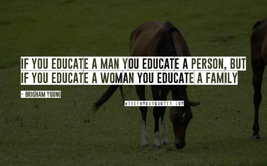 Brigham Young Quotes: If you educate a man you educate a person, but if you educate a woman you educate a family