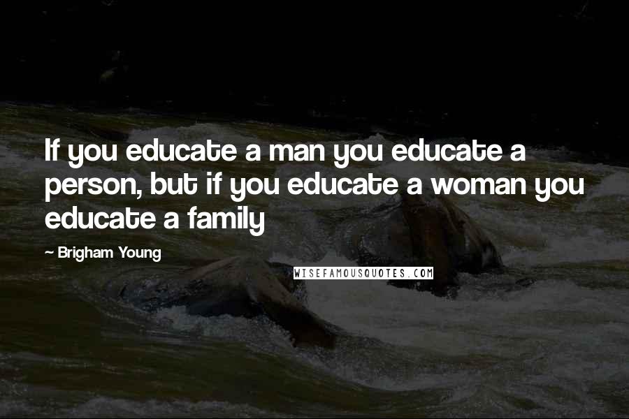 Brigham Young Quotes: If you educate a man you educate a person, but if you educate a woman you educate a family