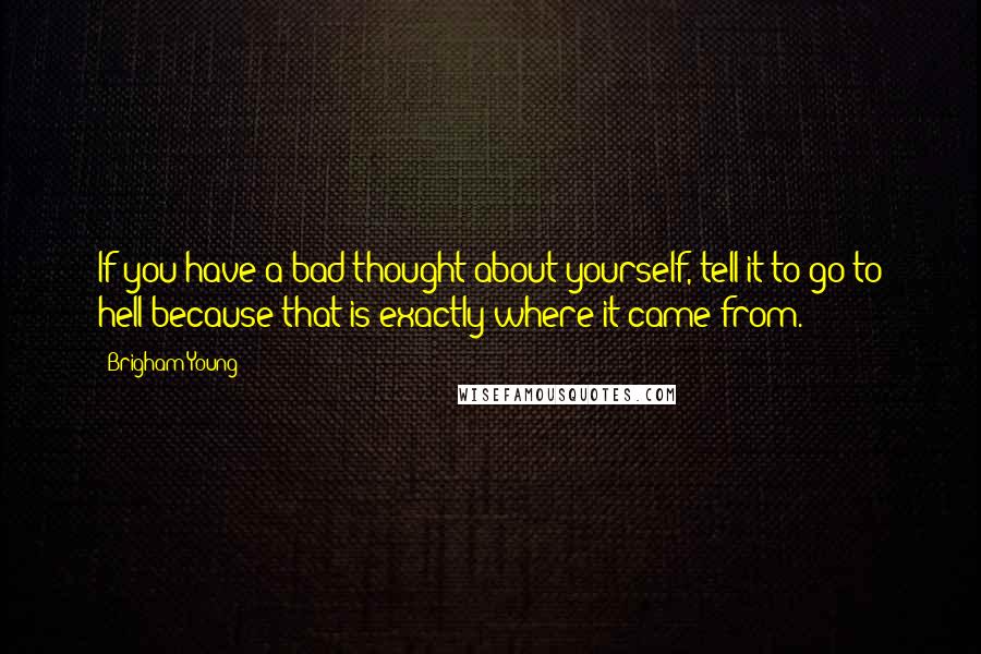 Brigham Young Quotes: If you have a bad thought about yourself, tell it to go to hell because that is exactly where it came from.