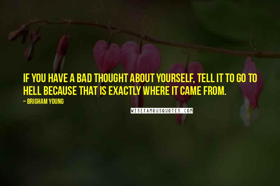 Brigham Young Quotes: If you have a bad thought about yourself, tell it to go to hell because that is exactly where it came from.