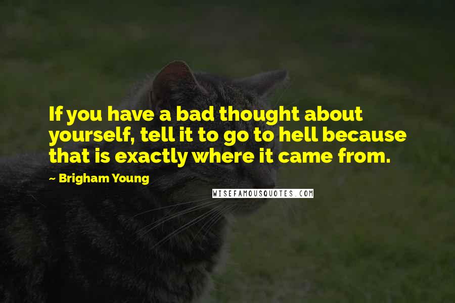 Brigham Young Quotes: If you have a bad thought about yourself, tell it to go to hell because that is exactly where it came from.