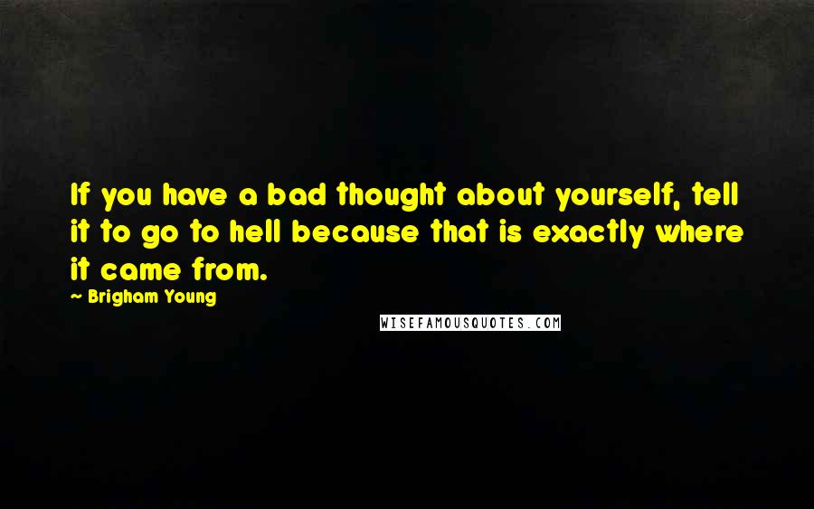 Brigham Young Quotes: If you have a bad thought about yourself, tell it to go to hell because that is exactly where it came from.