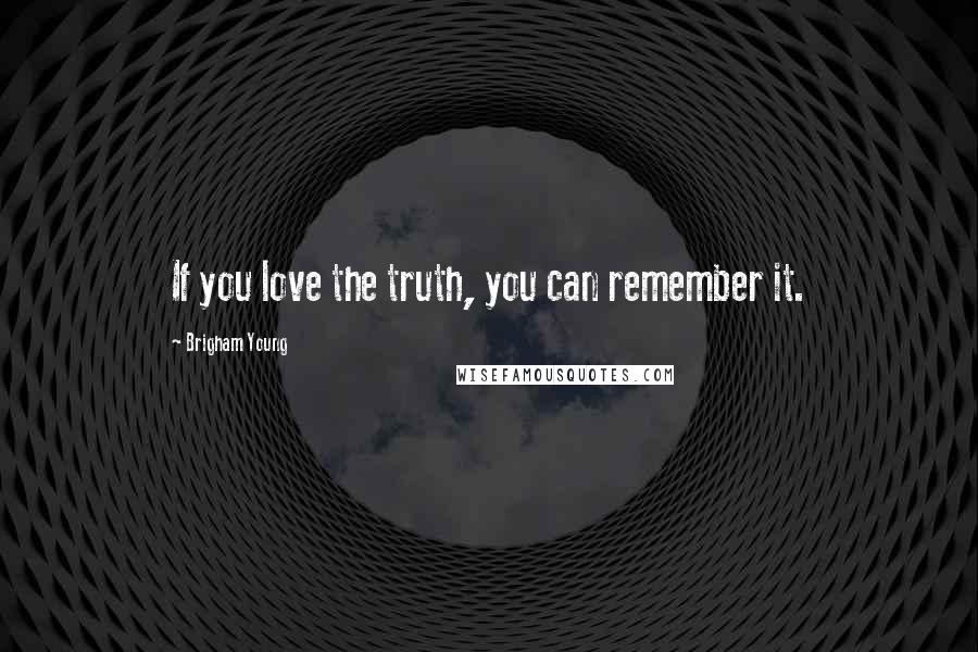 Brigham Young Quotes: If you love the truth, you can remember it.