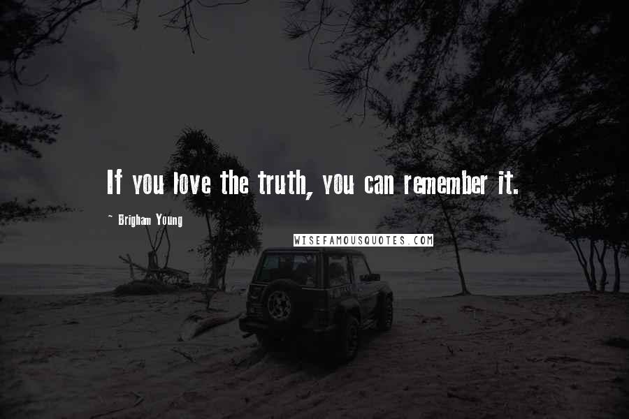 Brigham Young Quotes: If you love the truth, you can remember it.