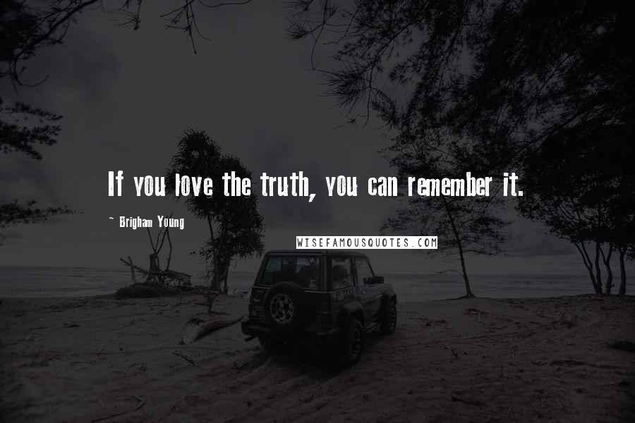 Brigham Young Quotes: If you love the truth, you can remember it.